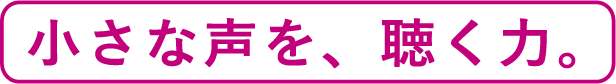 小さな声を、聴く力。
